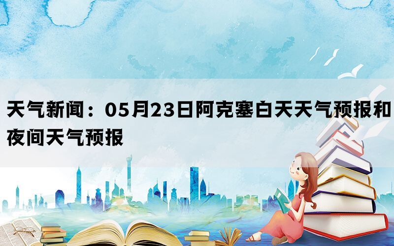 天气新闻：05月23日阿克塞白天天气预报和夜间天气预报(图1)