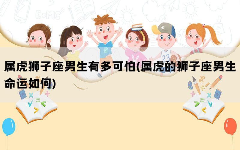 属虎狮子座男生有多可怕(属虎的狮子座男生命运如何)(图1)