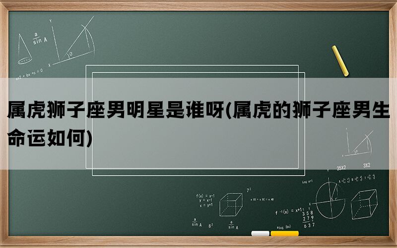 属虎狮子座男明星是谁呀(属虎的狮子座男生命运如何)(图1)