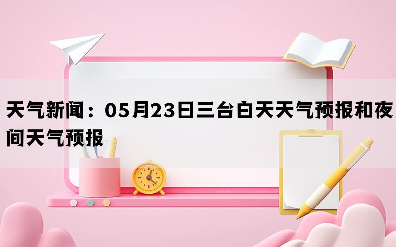 天气新闻：05月23日三台白天天气预报和夜间天气预报(图1)