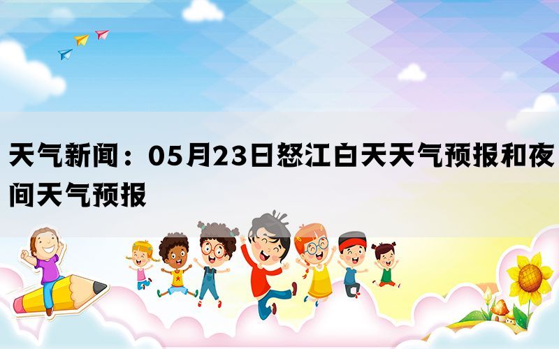 天气新闻：05月23日怒江白天天气预报和夜间天气预报