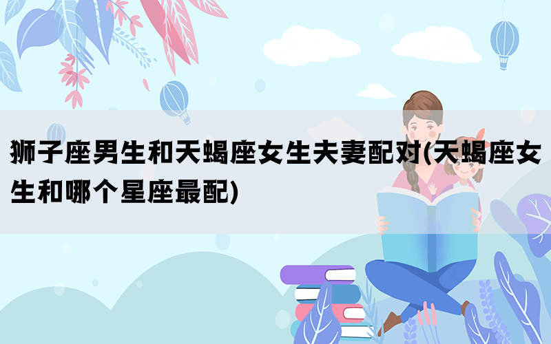 狮子座男生和天蝎座女生夫妻配对(天蝎座女生和哪个星座最配)(图1)