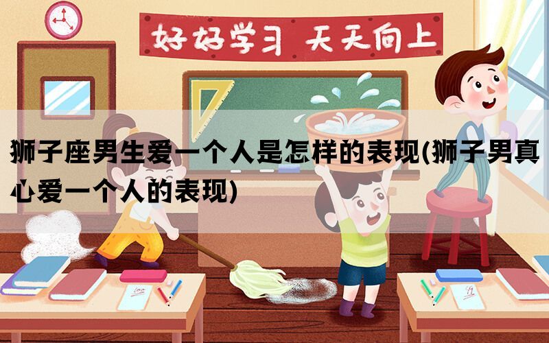 狮子座男生爱一个人是怎样的表现(狮子男真心爱一个人的表现)(图1)