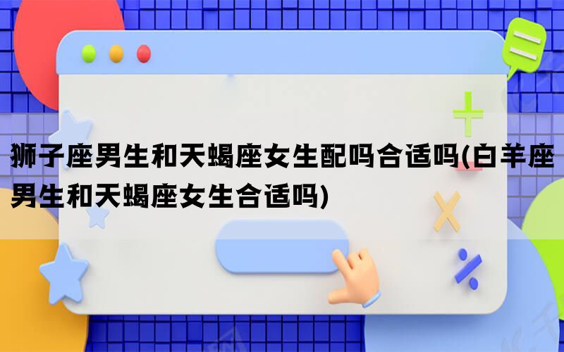狮子座男生和天蝎座女生配吗合适吗(白羊座男生和天蝎座女生合适吗)(图1)