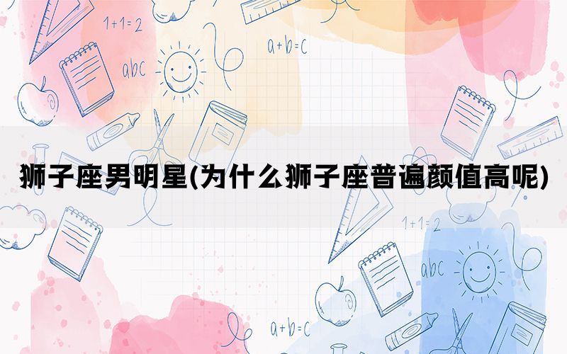 狮子座男明星(为什么狮子座普遍颜值高呢)