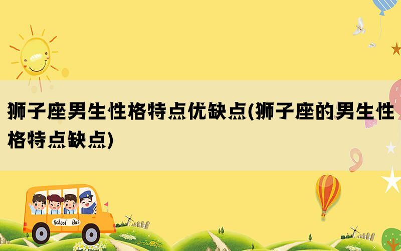 狮子座男生性格特点优缺点(狮子座的男生性格特点缺点)