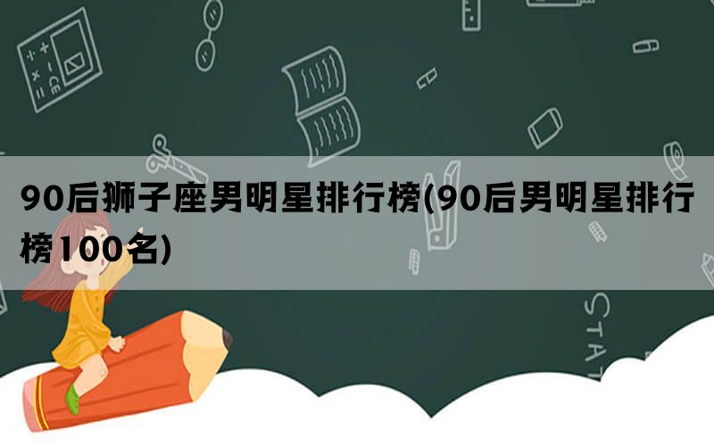 90后狮子座男明星排行榜(90后男明星排行榜100名)