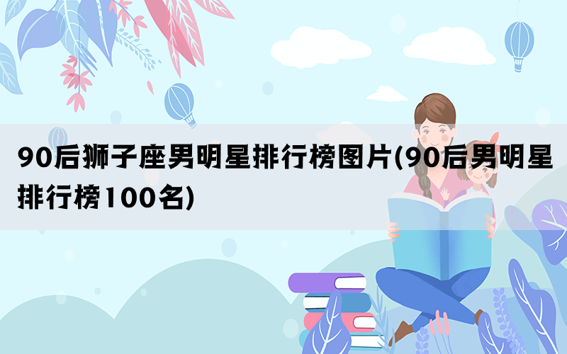 90后狮子座男明星排行榜图片(90后男明星排行榜100名)