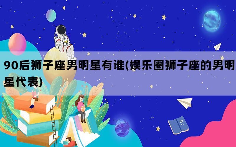 90后狮子座男明星有谁(娱乐圈狮子座的男明星代表)