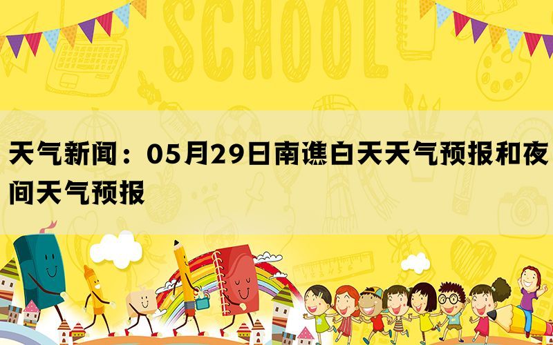 天气新闻：05月29日南谯白天天气预报和夜间天气预报