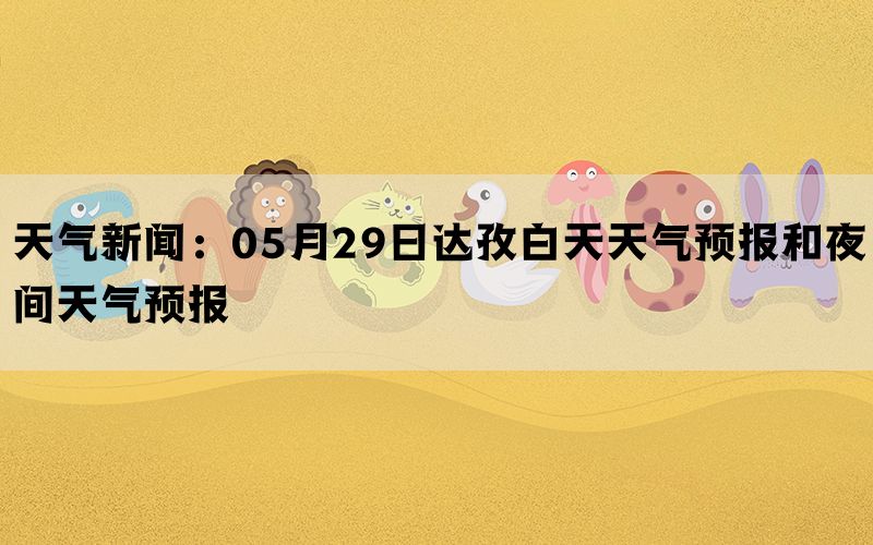 天气新闻：05月29日达孜白天天气预报和夜间天气预报