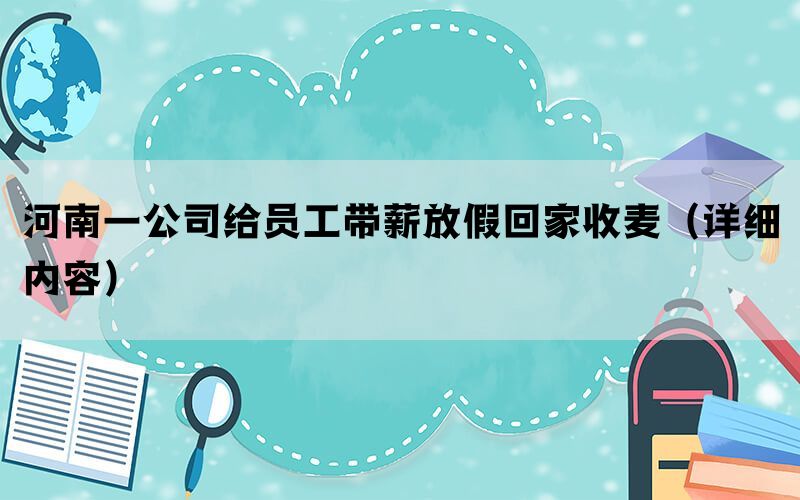 河南一公司给员工带薪放假回家收麦（详细内容）(图1)