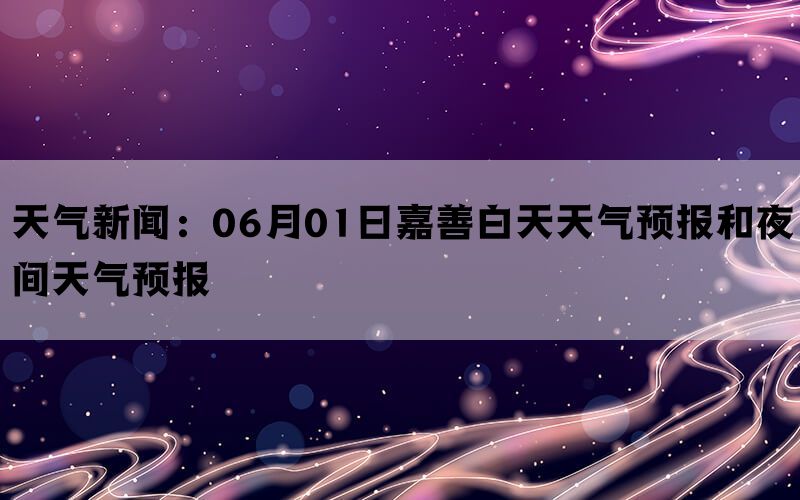 天气新闻：06月01日嘉善白天天气预报和夜间天气预报(图1)