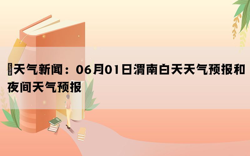 ​天气新闻：06月01日渭南白天天气预报和夜间天气预报