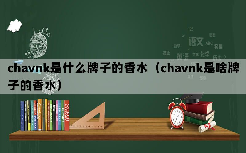 chavnk是什么牌子的香水（chavnk是啥牌子的香水）(图1)