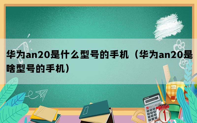 华为an20是什么型号的手机（华为an20是啥型号的手机）