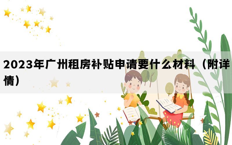 2023年广州租房补贴申请要什么材料（附详情）(图1)