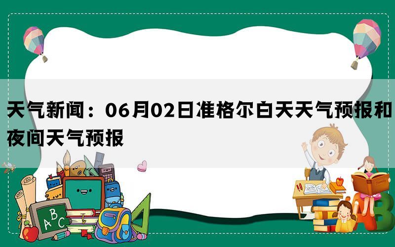 天气新闻：06月02日准格尔白天天气预报和夜间天气预报