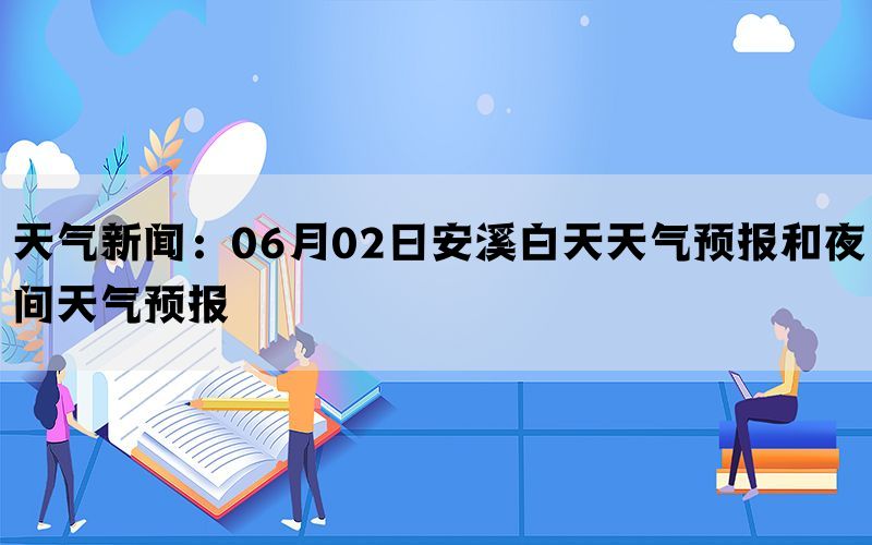 天气新闻：06月02日安溪白天天气预报和夜间天气预报(图1)