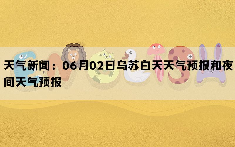 天气新闻：06月02日乌苏白天天气预报和夜间天气预报