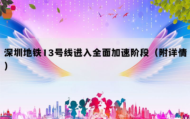 深圳地铁13号线进入全面加速阶段（附详情）(图1)