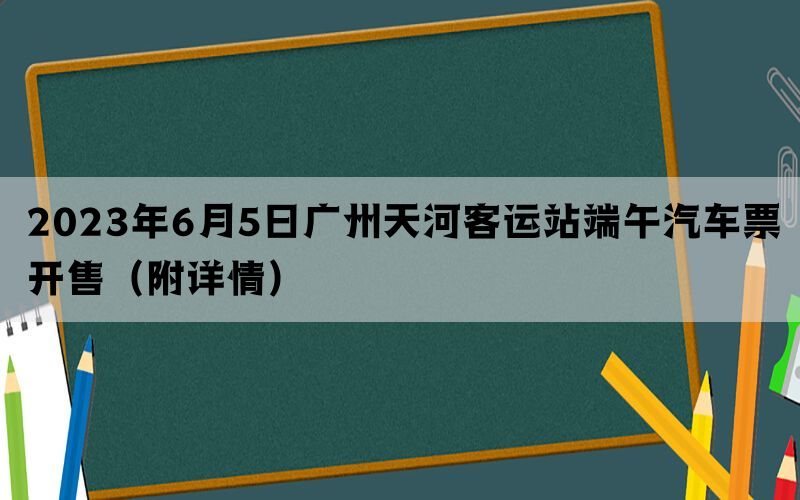 2023年6月5日广州天河客运站端午汽车票开售（附详情）(图1)