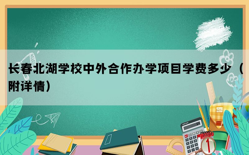 长春北湖学校中外合作办学项目学费多少（附详情）(图1)