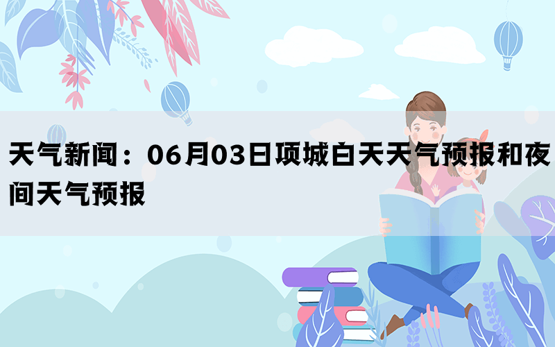 天气新闻：06月03日项城白天天气预报和夜间天气预报