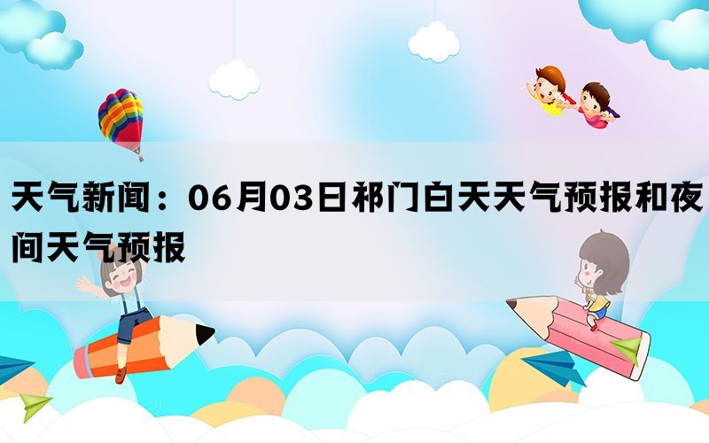 天气新闻：06月03日祁门白天天气预报和夜间天气预报