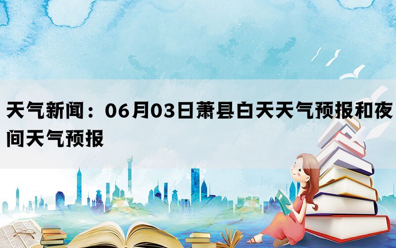 天气新闻：06月03日萧县白天天气预报和夜间天气预报