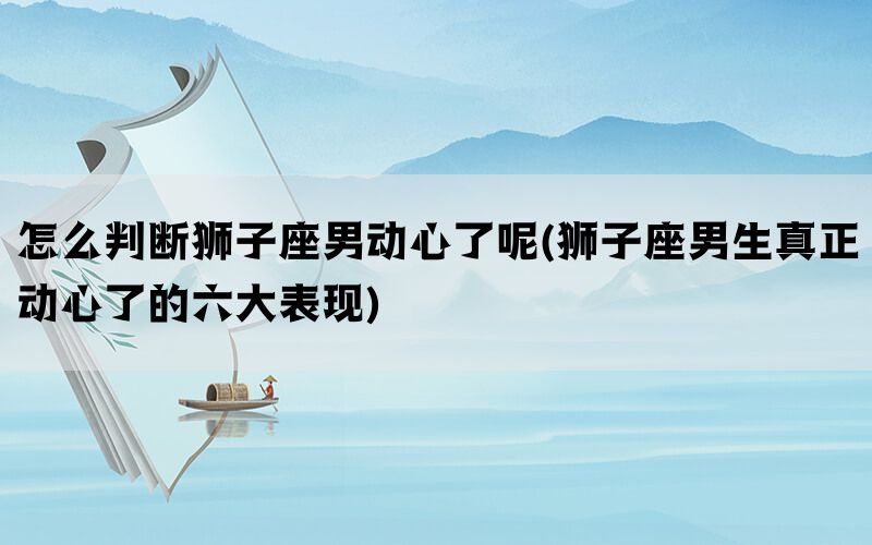 怎么判断狮子座男动心了呢(狮子座男生真正动心了的六大表现)(图1)