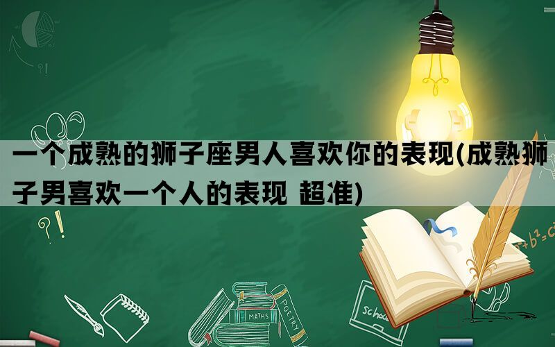 一个成熟的狮子座男人喜欢你的表现(成熟狮子男喜欢一个人的表现 超准)