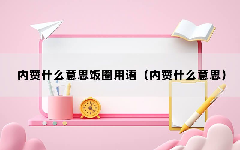 内赞什么意思饭圈用语（内赞什么意思）