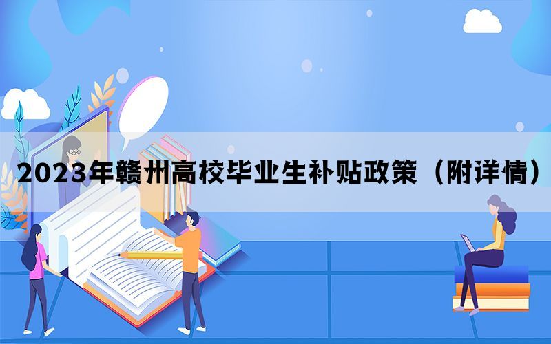 2023年赣州高校毕业生补贴政策（附详情）