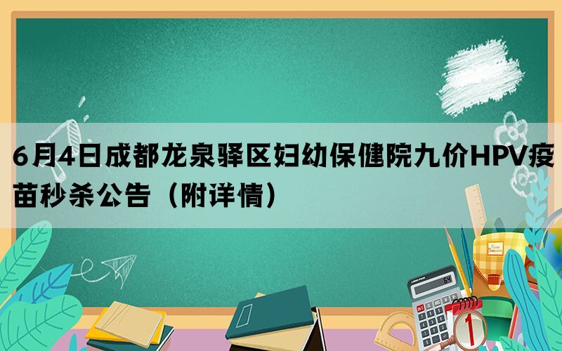 6月4日成都龙泉驿区妇幼保健院九价HPV疫苗秒杀公告（附详情）