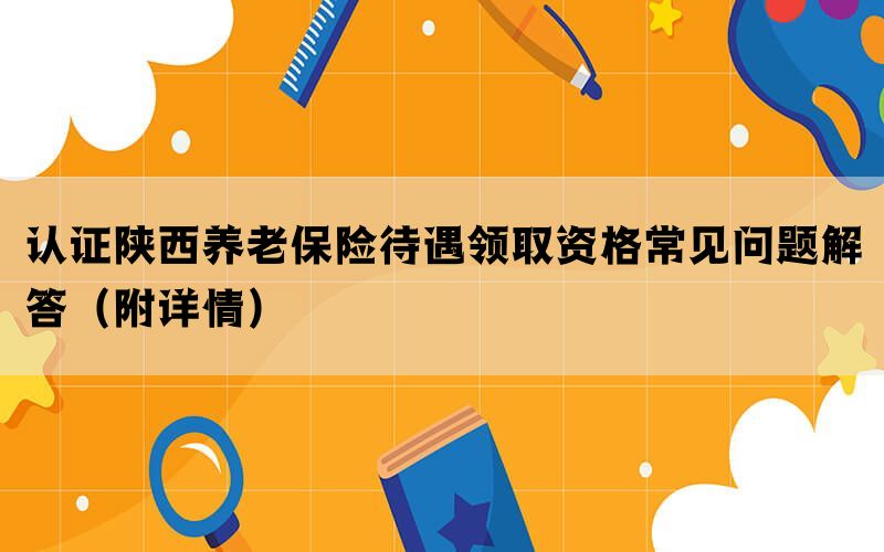 认证陕西养老保险待遇领取资格常见问题解答（附详情）