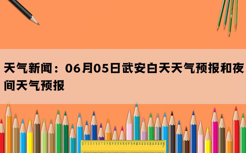 天气新闻：06月05日武安白天天气预报和夜间天气预报
