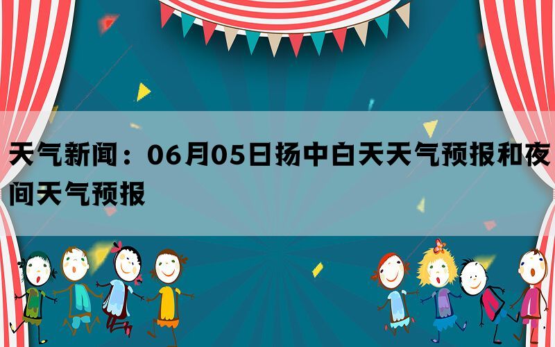 天气新闻：06月05日扬中白天天气预报和夜间天气预报