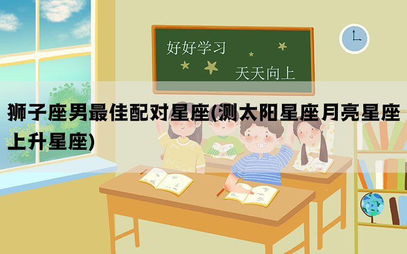狮子座男最佳配对星座(测太阳星座月亮星座上升星座)(图1)