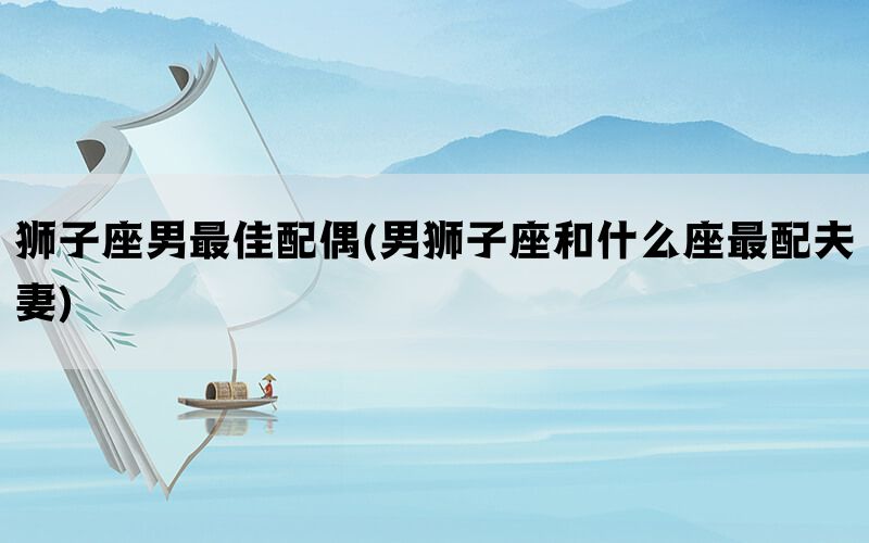 狮子座男最佳配偶(男狮子座和什么座最配夫妻)(图1)