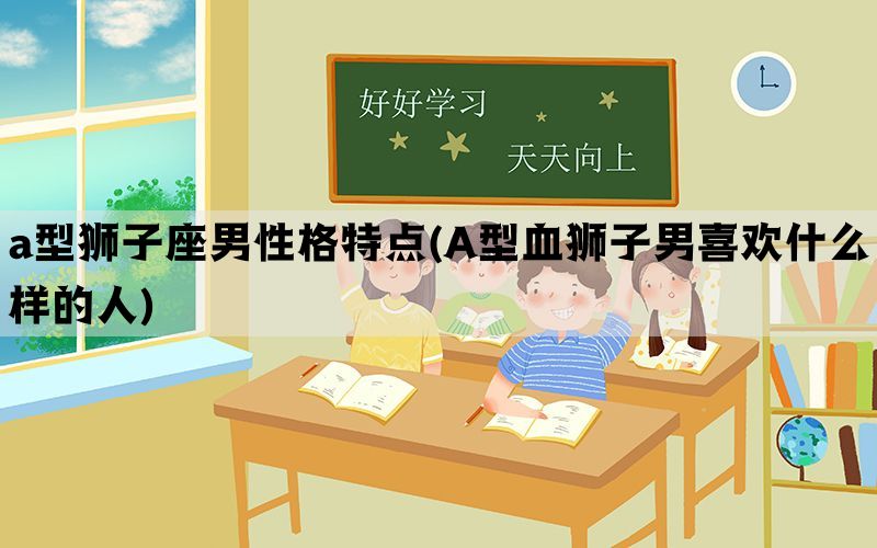 a型狮子座男性格特点(A型血狮子男喜欢什么样的人)(图1)