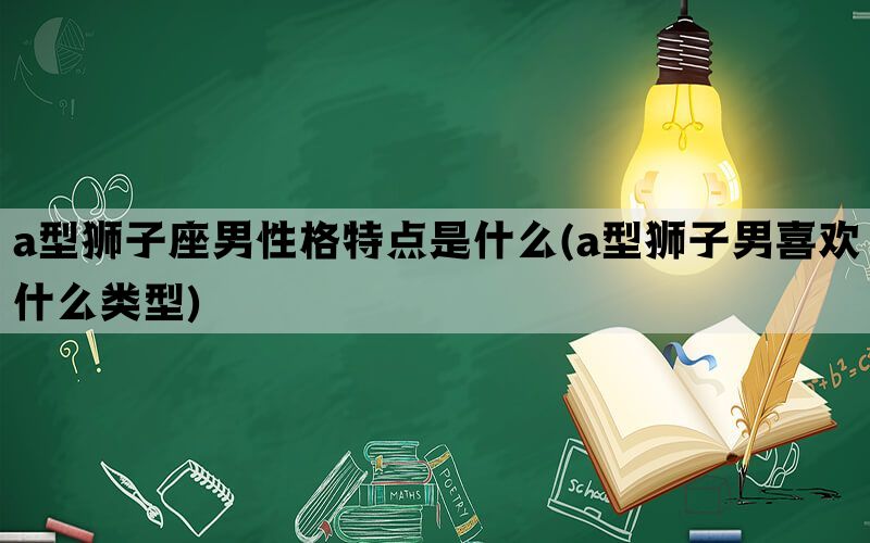 a型狮子座男性格特点是什么(a型狮子男喜欢什么类型)(图1)