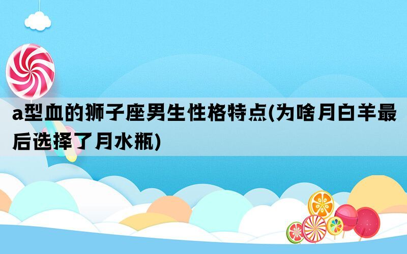 a型血的狮子座男生性格特点(为啥月白羊最后选择了月水瓶)(图1)