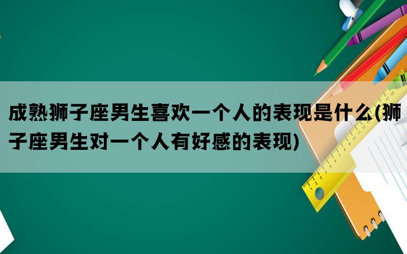 成熟狮子座男生喜欢一个人的表现是什么(狮子座男生对一个人有好感的表现)(图1)