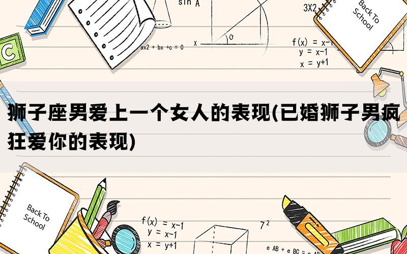 狮子座男爱上一个女人的表现(已婚狮子男疯狂爱你的表现)