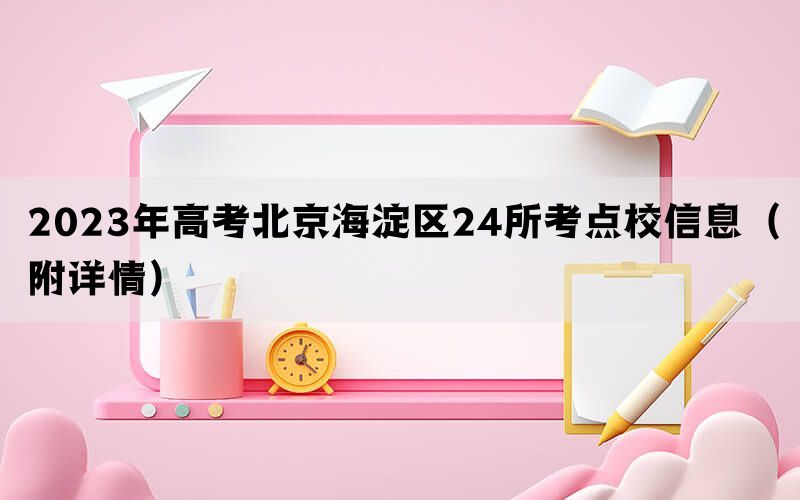 2023年高考北京海淀区24所考点校信息（附详情）(图1)