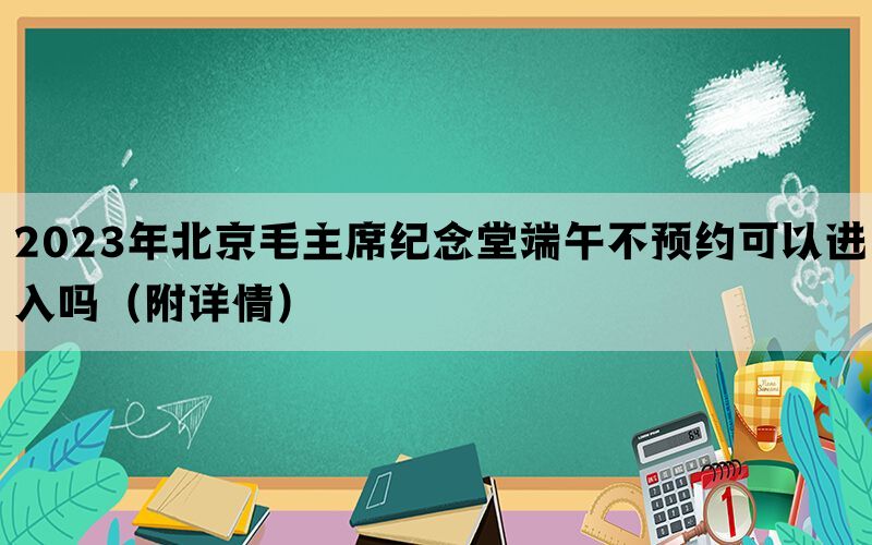 2023年北京毛主席纪念堂端午不预约可以进入吗（附详情）(图1)