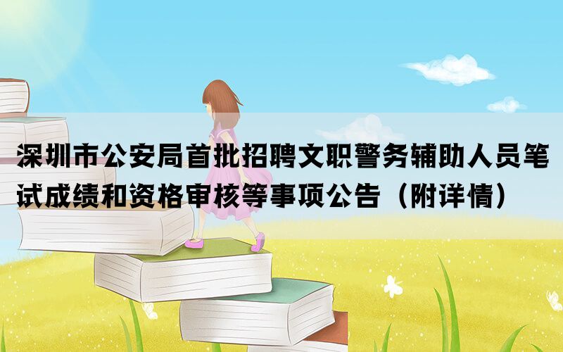 深圳市公安局首批招聘文职警务辅助人员笔试成绩和资格审核等事项公告（附详情）(图1)