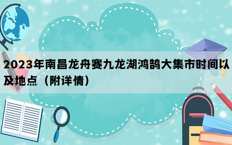 2023年南昌龙舟赛九龙湖鸿鹄大集市时间以及地点（附详情）