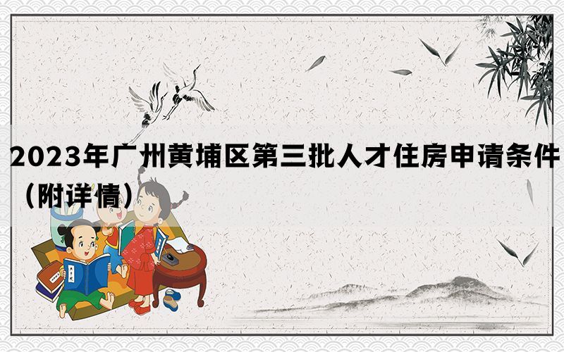 2023年广州黄埔区第三批人才住房申请条件（附详情）